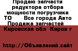 Продаю запчасти редуктора отбора мощности погрузчика ТО-30 - Все города Авто » Продажа запчастей   . Кировская обл.,Киров г.